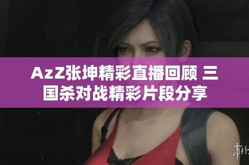 AzZ张坤精彩直播回顾 三国杀对战精彩片段分享