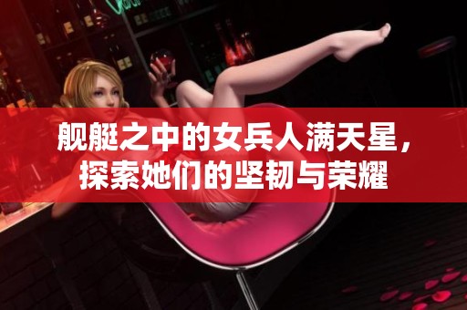 舰艇之中的女兵人满天星，探索她们的坚韧与荣耀