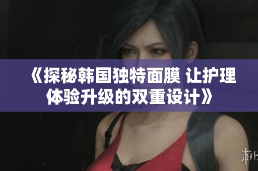 《探秘韩国独特面膜 让护理体验升级的双重设计》