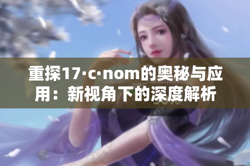 重探17·c·nom的奥秘与应用：新视角下的深度解析