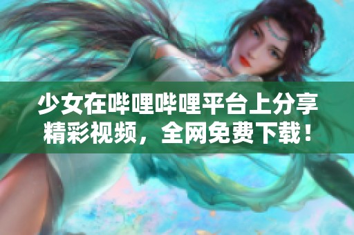 少女在哔哩哔哩平台上分享精彩视频，全网免费下载！