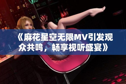 《麻花星空无限MV引发观众共鸣，畅享视听盛宴》