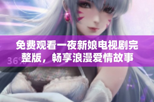 免费观看一夜新娘电视剧完整版，畅享浪漫爱情故事