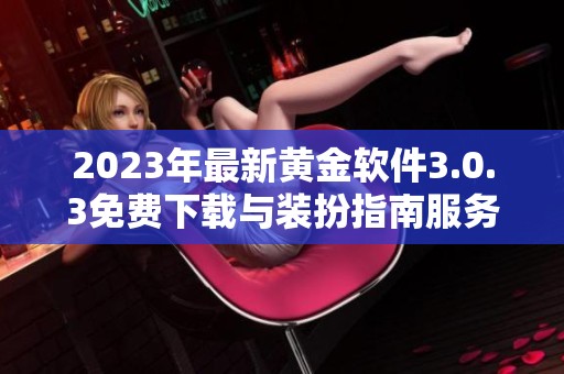 2023年最新黄金软件3.0.3免费下载与装扮指南服务