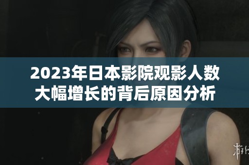 2023年日本影院观影人数大幅增长的背后原因分析