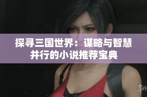 探寻三国世界：谋略与智慧并行的小说推荐宝典