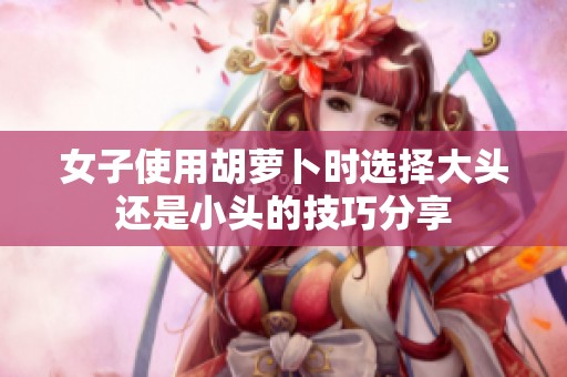 女子使用胡萝卜时选择大头还是小头的技巧分享