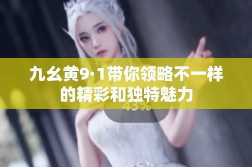 九幺黄9·1带你领略不一样的精彩和独特魅力