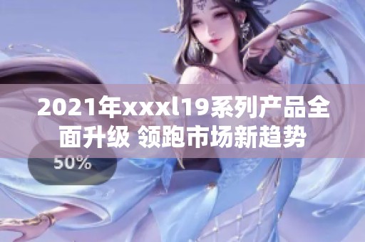 2021年xxxl19系列产品全面升级 领跑市场新趋势