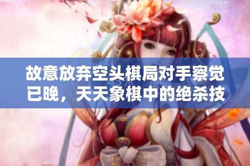 故意放弃空头棋局对手察觉已晚，天天象棋中的绝杀技巧解析