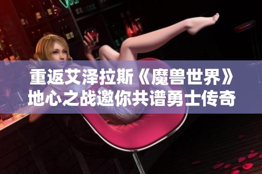 重返艾泽拉斯《魔兽世界》地心之战邀你共谱勇士传奇