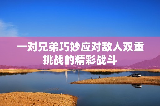 一对兄弟巧妙应对敌人双重挑战的精彩战斗