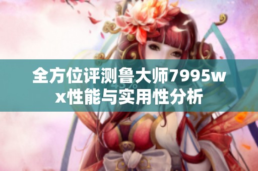 全方位评测鲁大师7995wx性能与实用性分析