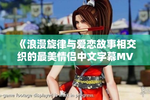 《浪漫旋律与爱恋故事相交织的最美情侣中文字幕MV》