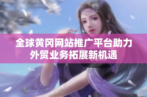 全球黄冈网站推广平台助力外贸业务拓展新机遇