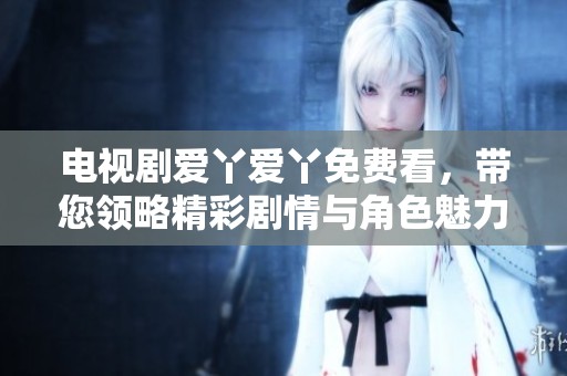 电视剧爱丫爱丫免费看，带您领略精彩剧情与角色魅力