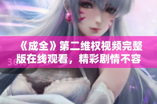 《成全》第二维权视频完整版在线观看，精彩剧情不容错过