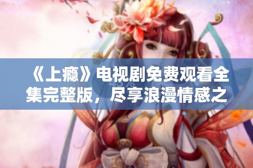 《上瘾》电视剧免费观看全集完整版，尽享浪漫情感之旅