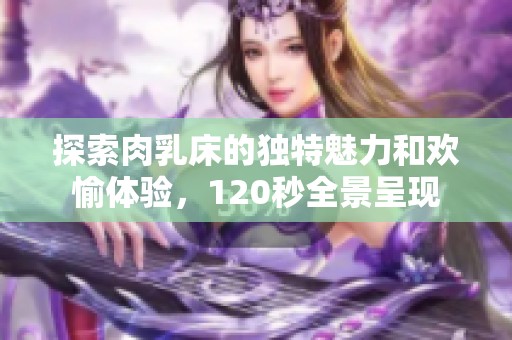 探索肉乳床的独特魅力和欢愉体验，120秒全景呈现