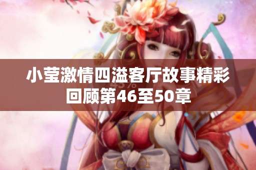 小莹激情四溢客厅故事精彩回顾第46至50章