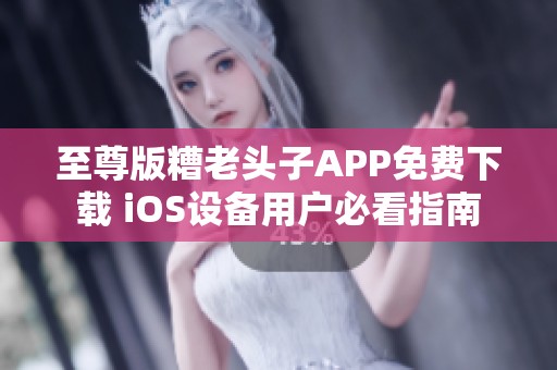 至尊版糟老头子APP免费下载 iOS设备用户必看指南