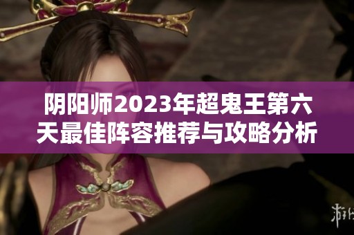 阴阳师2023年超鬼王第六天最佳阵容推荐与攻略分析