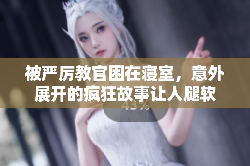 被严厉教官困在寝室，意外展开的疯狂故事让人腿软