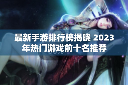 最新手游排行榜揭晓 2023年热门游戏前十名推荐