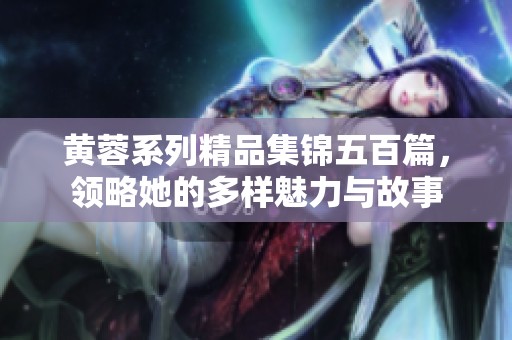 黄蓉系列精品集锦五百篇，领略她的多样魅力与故事