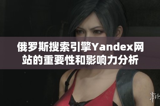 俄罗斯搜索引擎Yandex网站的重要性和影响力分析
