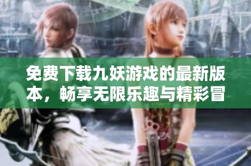 免费下载九妖游戏的最新版本，畅享无限乐趣与精彩冒险