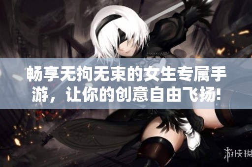 畅享无拘无束的女生专属手游，让你的创意自由飞扬!