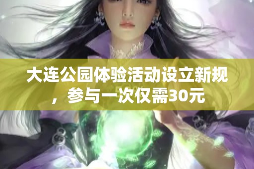 大连公园体验活动设立新规，参与一次仅需30元
