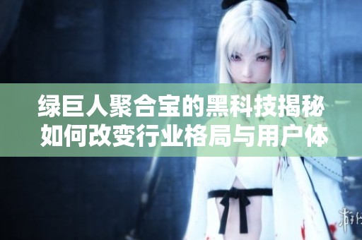 绿巨人聚合宝的黑科技揭秘 如何改变行业格局与用户体验