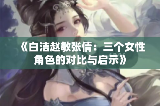 《白洁赵敏张倩：三个女性角色的对比与启示》