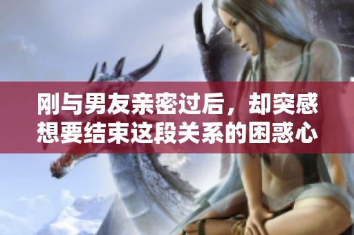刚与男友亲密过后，却突感想要结束这段关系的困惑心理