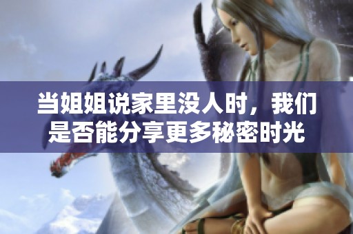 当姐姐说家里没人时，我们是否能分享更多秘密时光