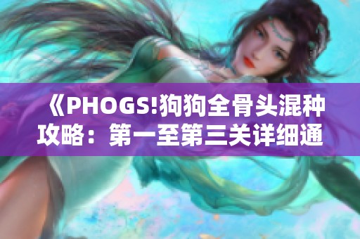 《PHOGS!狗狗全骨头混种攻略：第一至第三关详细通关指南》