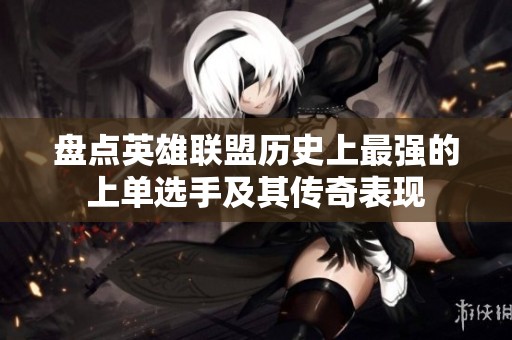 盘点英雄联盟历史上最强的上单选手及其传奇表现