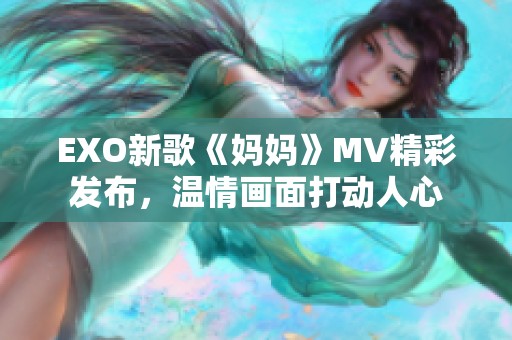EXO新歌《妈妈》MV精彩发布，温情画面打动人心