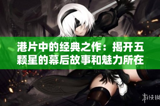 港片中的经典之作：揭开五颗星的幕后故事和魅力所在