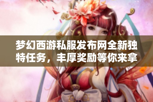 梦幻西游私服发布网全新独特任务，丰厚奖励等你来拿！