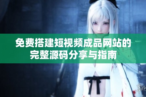 免费搭建短视频成品网站的完整源码分享与指南
