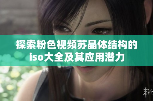 探索粉色视频苏晶体结构的iso大全及其应用潜力