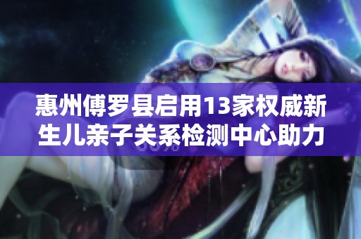 惠州傅罗县启用13家权威新生儿亲子关系检测中心助力家庭和谐
