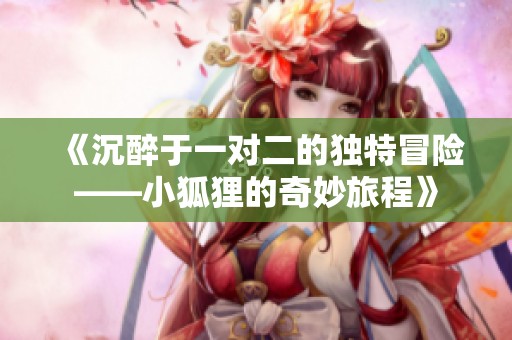 《沉醉于一对二的独特冒险——小狐狸的奇妙旅程》
