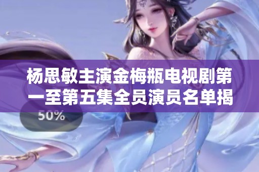 杨思敏主演金梅瓶电视剧第一至第五集全员演员名单揭晓