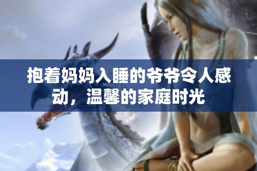 抱着妈妈入睡的爷爷令人感动，温馨的家庭时光