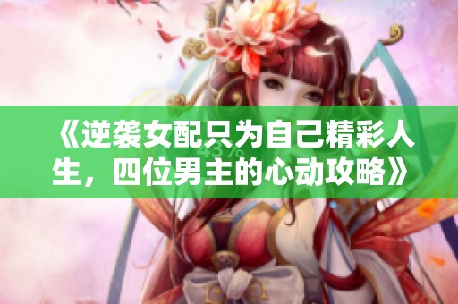《逆袭女配只为自己精彩人生，四位男主的心动攻略》