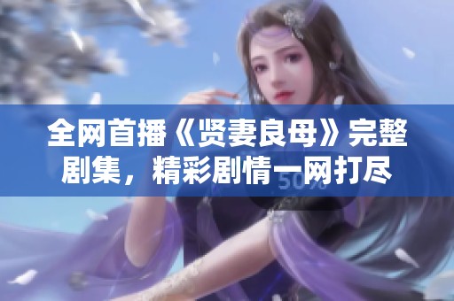 全网首播《贤妻良母》完整剧集，精彩剧情一网打尽
